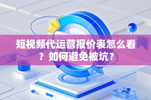 短视频代运营报价表怎么看？如何避免被坑？