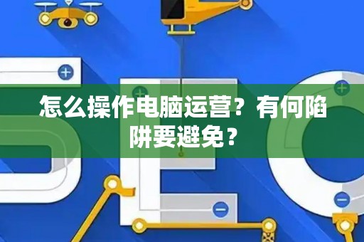 怎么操作电脑运营？有何陷阱要避免？