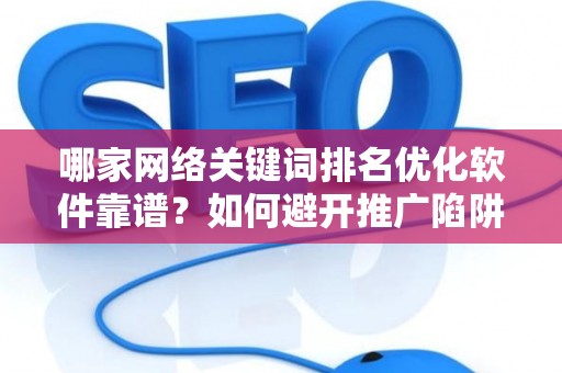 哪家网络关键词排名优化软件靠谱？如何避开推广陷阱妙招？