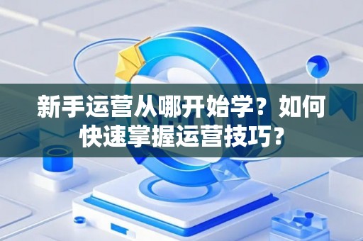 新手运营从哪开始学？如何快速掌握运营技巧？